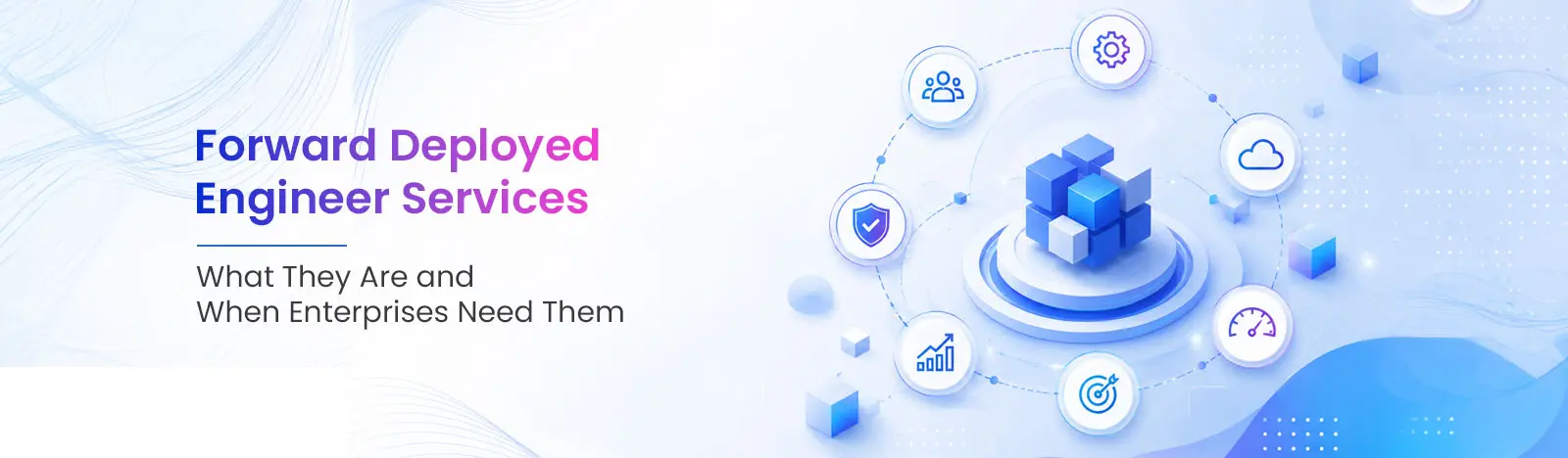 Forward Deployed Engineer Services: What They Are and When Enterprises Need Them 